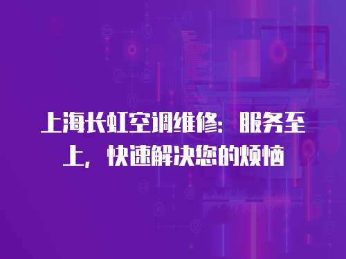 上海長(zhǎng)虹空調(diào)維修：服務(wù)至上，快速解決您的煩惱