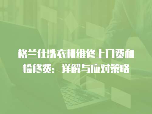 格蘭仕洗衣機維修上門費和檢修費：詳解與應對策略
