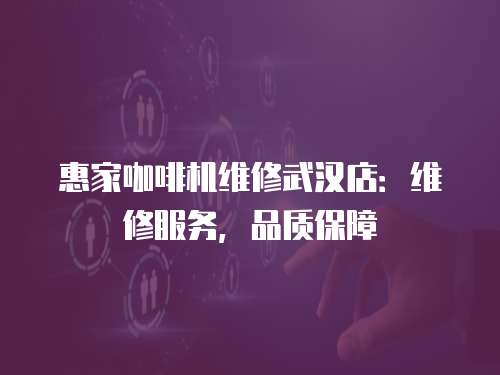 惠家咖啡機維修武漢店：維修服務(wù)，品質(zhì)保障