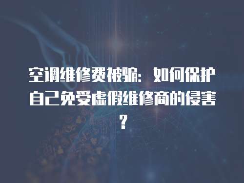 空調維修費被騙：如何保護自己免受虛假維修商的侵害？