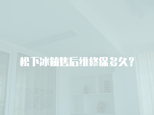 松下冰箱售后維修保多久？