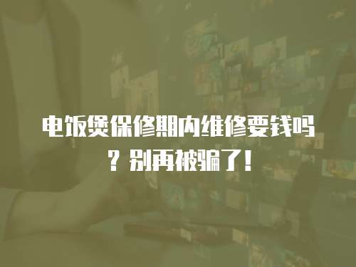 電飯煲保修期內維修要錢嗎？別再被騙了！