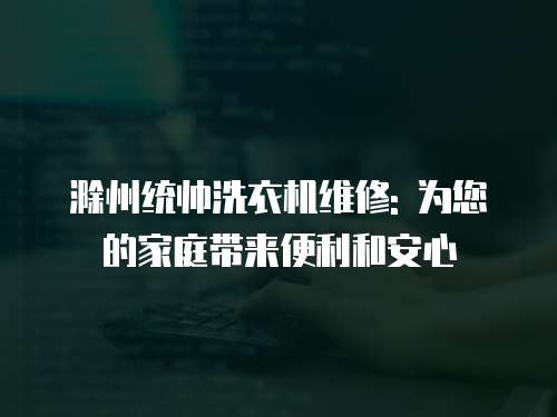 滁州統帥洗衣機維修: 為您的家庭帶來便利和安心