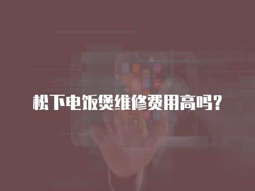 松下電飯煲維修費用高嗎？