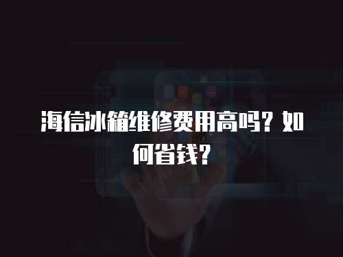 海信冰箱維修費用高嗎？如何省錢？