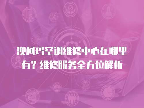 澳柯瑪空調維修中心在哪里有？維修服務全方位解析