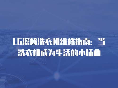 LG滾筒洗衣機維修指南：當洗衣機成為生活的小插曲