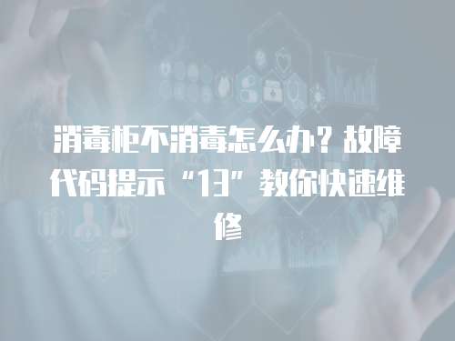 消毒柜不消毒怎么辦？故障代碼提示“13”教你快速維修