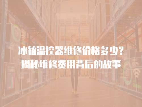 冰箱溫控器維修價格多少？揭秘維修費用背后的故事