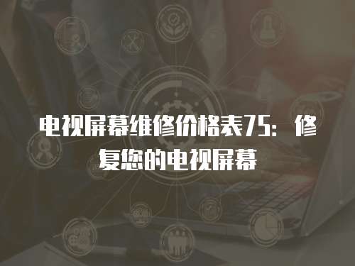 電視屏幕維修價(jià)格表75：修復(fù)您的電視屏幕
