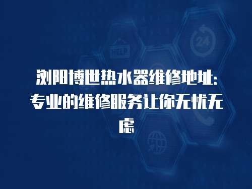 瀏陽博世熱水器維修地址：專業的維修服務讓你無憂無慮