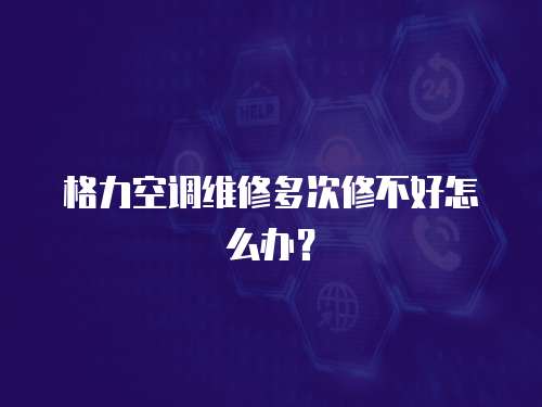 格力空調(diào)維修多次修不好怎么辦？
