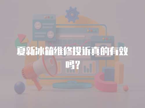 夏新冰箱維修投訴真的有效嗎？