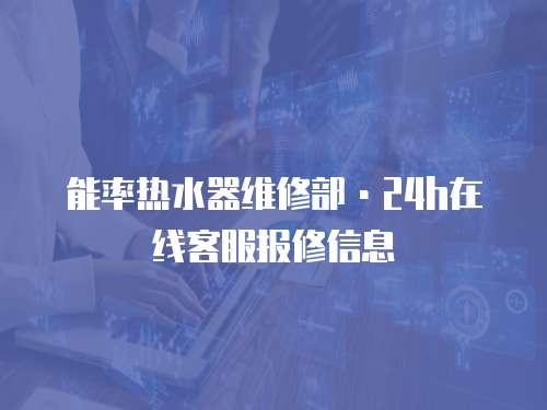 能率熱水器維修部·24h在線客服報(bào)修信息