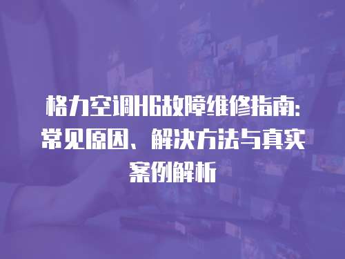 格力空調(diào)H6故障維修指南：常見(jiàn)原因、解決方法與真實(shí)案例解析