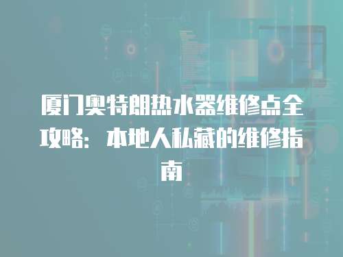 廈門奧特朗熱水器維修點全攻略：本地人私藏的維修指南