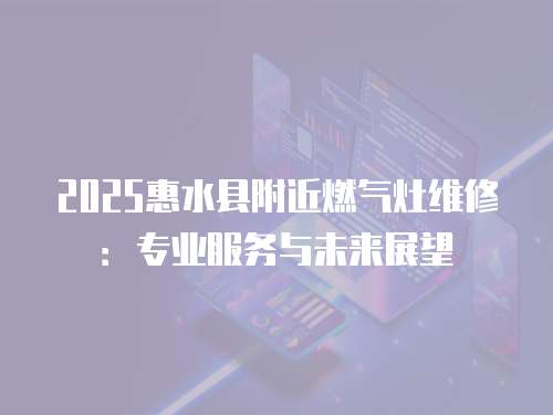 2025惠水縣附近燃氣灶維修：專業服務與未來展望