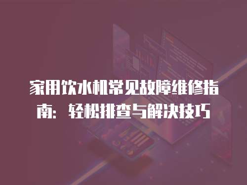 家用飲水機(jī)常見(jiàn)故障維修指南：輕松排查與解決技巧