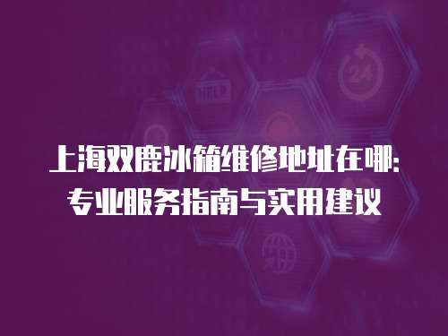 上海雙鹿冰箱維修地址在哪：專業服務指南與實用建議