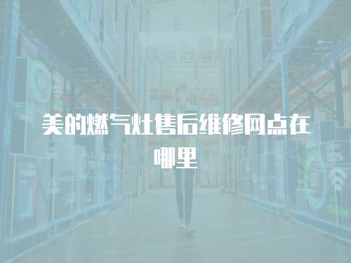 美的燃?xì)庠钍酆缶S修網(wǎng)點(diǎn)在哪里