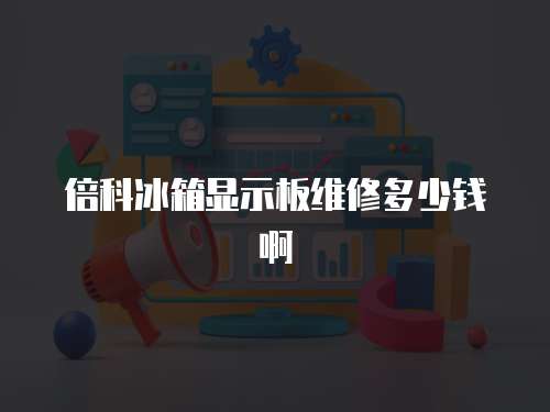 倍科冰箱顯示板維修多少錢啊