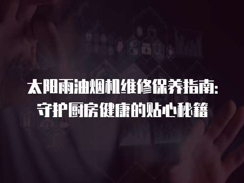 太陽雨油煙機維修保養指南：守護廚房健康的貼心秘籍