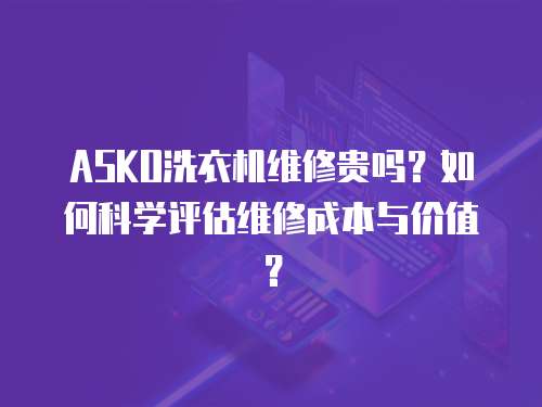 ASKO洗衣機維修貴嗎？如何科學評估維修成本與價值？