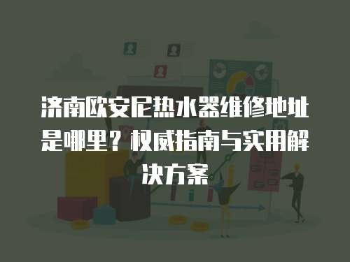 濟南歐安尼熱水器維修地址是哪里？權威指南與實用解決方案
