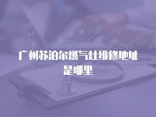 廣州蘇泊爾燃?xì)庠罹S修地址是哪里