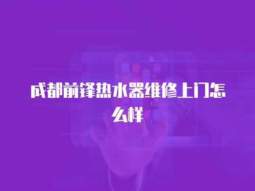成都前鋒熱水器維修上門怎么樣
