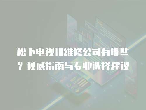 松下電視機維修公司有哪些？權威指南與專業選擇建議