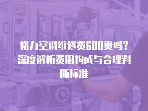 格力空調維修費600貴嗎？深度解析費用構成與合理判斷標準