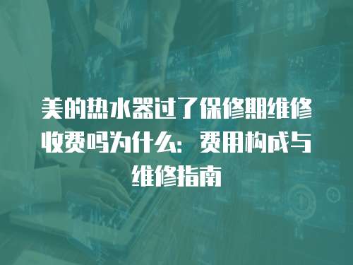 美的熱水器過了保修期維修收費(fèi)嗎為什么：費(fèi)用構(gòu)成與維修指南