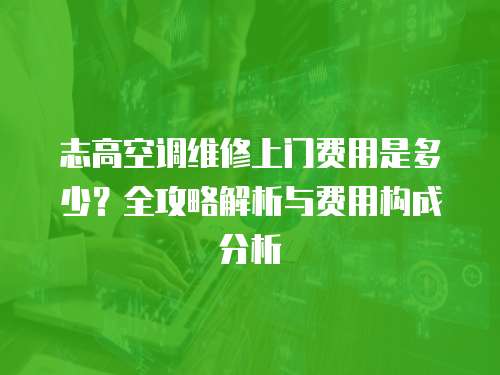 志高空調維修上門費用是多少？全攻略解析與費用構成分析