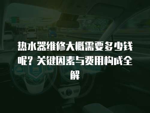 熱水器維修大概需要多少錢呢？關鍵因素與費用構成全解  