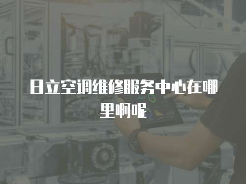 日立空調維修服務中心在哪里啊呢