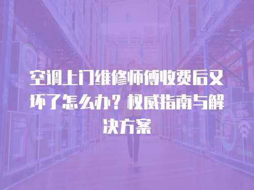 空調上門維修師傅收費后又壞了怎么辦？權威指南與解決方案