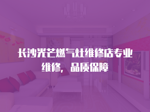 長沙光芒燃氣灶維修店專業維修，品質保障