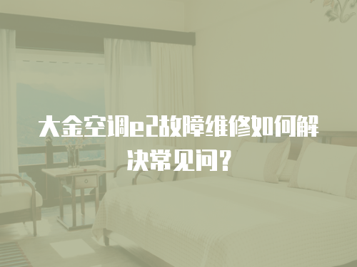 大金空調(diào)e2故障維修如何解決常見問？