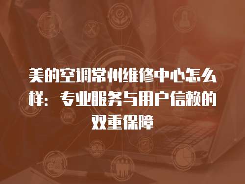 美的空調常州維修中心怎么樣：專業服務與用戶信賴的雙重保障