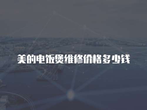 美的電飯煲維修價格多少錢
