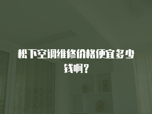 松下空調維修價格便宜多少錢啊？