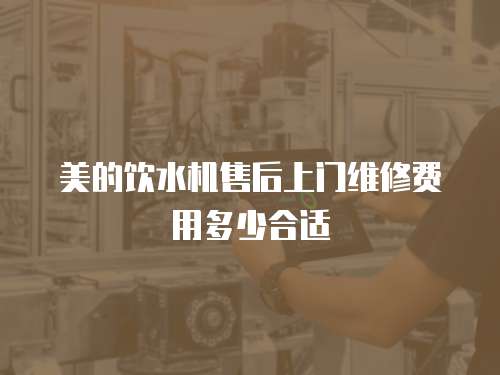 美的飲水機售后上門維修費用多少合適
