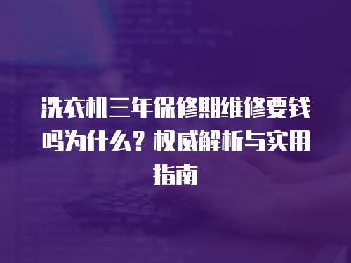 洗衣機三年保修期維修要錢嗎為什么？權威解析與實用指南  