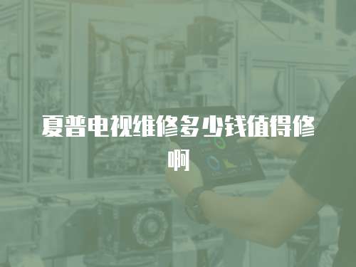 夏普電視維修多少錢值得修啊