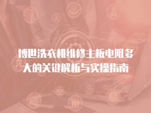 博世洗衣機維修主板電阻多大的關鍵解析與實操指南