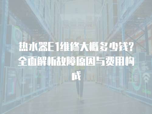 熱水器E1維修大概多少錢？全面解析故障原因與費用構成