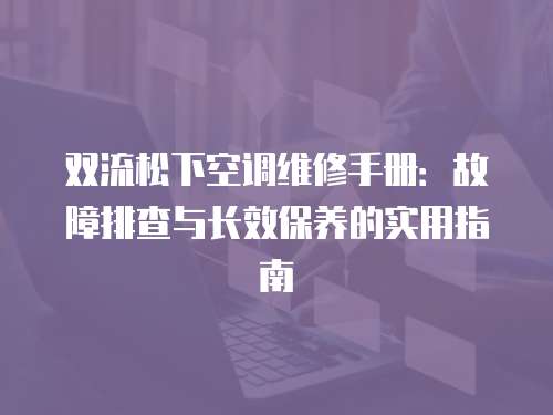 雙流松下空調維修手冊：故障排查與長效保養的實用指南