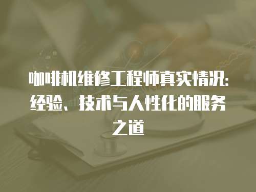 咖啡機維修工程師真實情況：經驗、技術與人性化的服務之道