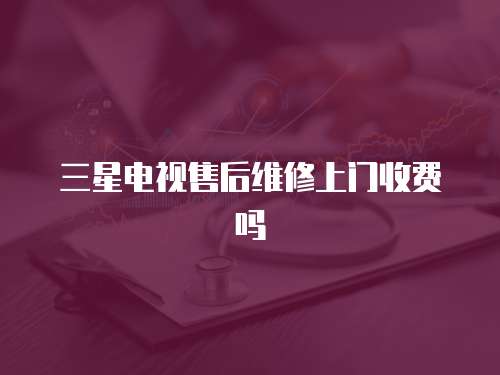 三星電視售后維修上門收費嗎